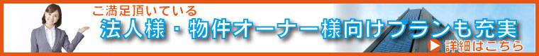 たくさんの企業様からご満足頂いている法人様・物件オーナー様専用のプランも充実しております。